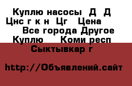 Куплю насосы 1Д, Д, Цнс(г,к,н) Цг › Цена ­ 10 000 - Все города Другое » Куплю   . Коми респ.,Сыктывкар г.